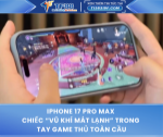 Iphone 17 pro max – chiếc “vũ khí mát lạnh” trong tay game thủ toàn cầu