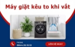 Máy giặt kêu to khi vắt - dấu hiệu cảnh báo hư hỏng bạn không nên bỏ qua