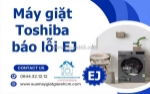Máy giặt toshiba báo lỗi ej là gì? nguyên nhân và cách khắc phục hiệu quả
