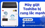 Máy giặt toshiba bị rung lắc mạnh - dấu hiệu hư hỏng bạn cần khắc phục ngay!
