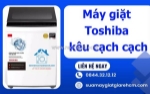Máy giặt toshiba kêu cạch cạch - dấu hiệu báo lỗi bạn không nên bỏ qua