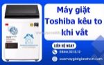 Máy giặt toshiba kêu to khi vắt - dấu hiệu cảnh báo bạn không nên bỏ qua
