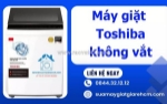 Máy giặt toshiba không vắt - lỗi thường gặp sau thời gian dài sử dụng