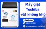 Máy giặt toshiba vắt không khô - lỗi nhỏ, hậu quả không nhỏ!