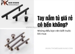 Tay nắm tủ giá rẻ có bền không? những điều bạn nên biết trước khi chọn mua