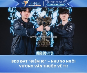 Bdd đạt “điểm 10” – nhưng ngôi vương vẫn thuộc về t1!