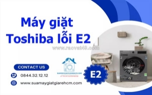 Máy giặt toshiba báo lỗi e2 là gì? nguyên nhân và cách khắc phục chi tiết
