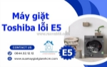 Máy giặt toshiba lỗi e5 là gì? nguyên nhân và cách khắc phục hiệu quả