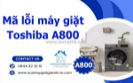 Tổng hợp mã lỗi máy giặt toshiba a800 và cách khắc phục chi tiết