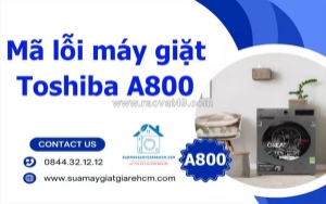 Tổng hợp mã lỗi máy giặt toshiba a800 và cách khắc phục chi tiết