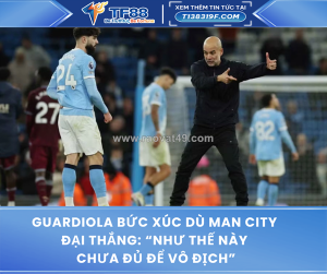 Guardiola bức xúc dù man city đại thắng: “như thế này chưa đủ để vô địch”