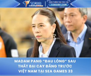 Madam pang “đau lòng” sau thất bại cay đắng trước việt nam tại sea games 33