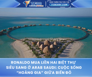 Ronaldo mua liền hai biệt thự siêu sang ở arab saudi