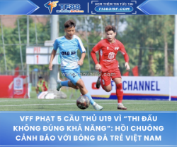 Vff phạt 5 cầu thủ u19 vì “thi đấu không đúng khả năng”