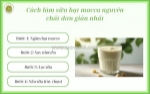 Cách làm sữa hạt macca tại nhà thơm béo, dinh dưỡng, không chất bảo quản