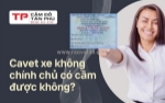 Cầm cavet xe không chính chủ – vay tiền nhanh, thủ tục linh hoạt cho mọi nhu cầu