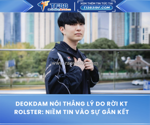 Deokdam nói thẳng lý do rời kt rolster: niềm tin vào sự gắn kết