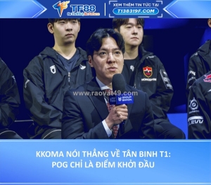 Kkoma nói thẳng về tân binh t1: pog chỉ là điểm khởi đầu