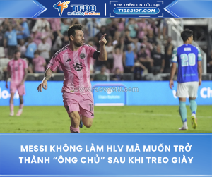 Messi không làm hlv, mà muốn trở thành “ông chủ” sau khi treo giày