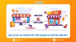 Mô hình kết nối trải nghiệm trực tuyến và điểm bán trực tiếp trong tiếp thị hiện đại