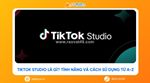 Tiktok studio là gì? tính năng và cách sử dụng từ a-z