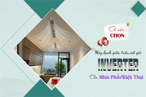 Có nên chọn điều hòa giấu trần inverter cho nhà phố, biệt thự?