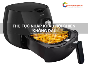 Thủ tục nhập khẩu nồi chiên không dầu