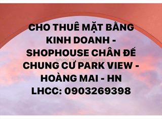 Cho thuê mặt bằng kinh doanh - shophouse chân đế chung cư park view - hoàng mai