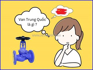Đánh giá van trung quốc (china valve) – góc nhìn chuyên gia trong ngành van valve công nghiệp