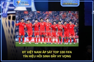 Đt việt nam áp sát top 100 fifa – tín hiệu hồi sinh đầy hy vọng