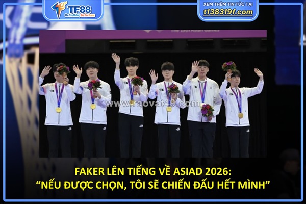 Faker lên tiếng về asiad 2026: “nếu được chọn, tôi sẽ chiến đấu hết mình”