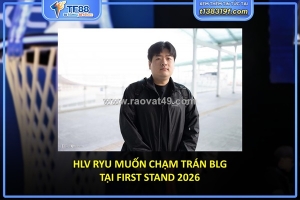 Hlv ryu muốn chạm trán blg tại first stand 2026