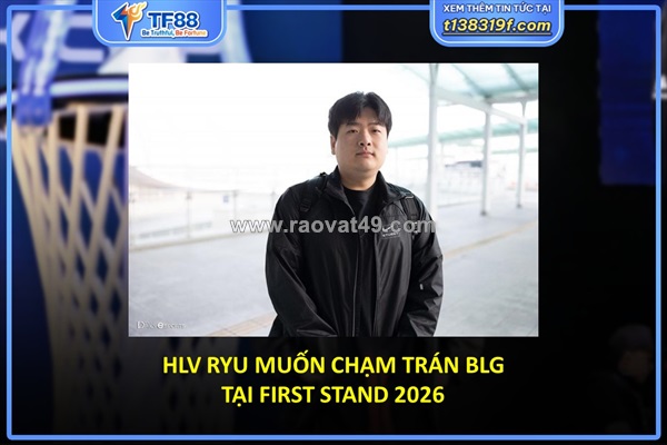 Hlv ryu muốn chạm trán blg tại first stand 2026