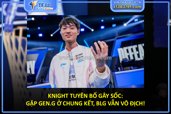 Knight tuyên bố gây sốc: gặp gen.g ở chung kết, blg vẫn vô địch!