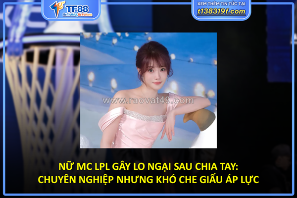 Nữ mc lpl gây lo ngại sau chia tay
