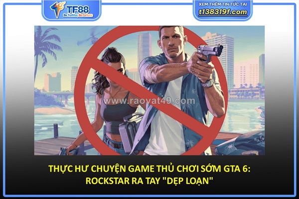 Thực hư chuyện game thủ chơi sớm gta 6: rockstar ra tay "dẹp loạn"