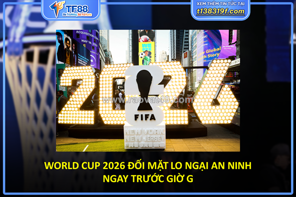 World cup 2026 đối mặt lo ngại an ninh ngay trước giờ g