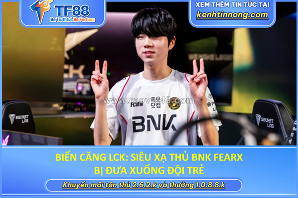 Biến căng lck: siêu xạ thủ bnk fearx bị đưa xuống đội trẻ