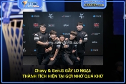 Chovy & gen.g gây lo ngại: thành tích hiện tại gợi nhớ quá khứ