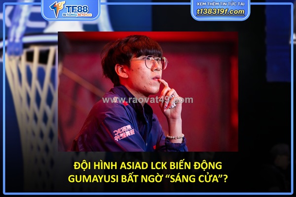 Đội hình asiad lck biến động – gumayusi bất ngờ “sáng cửa”?