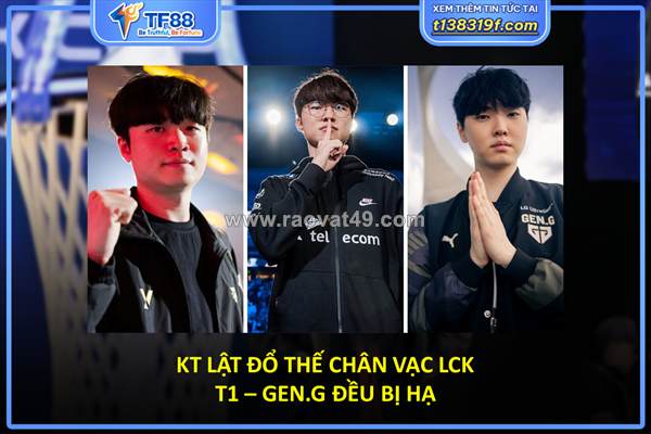 Kt lật đổ thế chân vạc lck: t1 – gen.g đều bị hạ