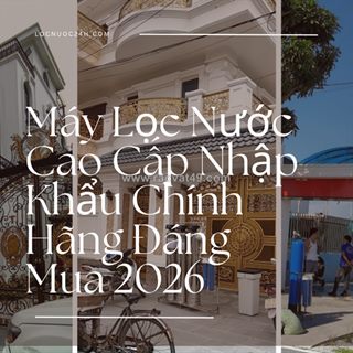 Máy lọc nước cao cấp nhập khẩu chính hãng đáng mua 2026