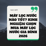 Máy lọc nước nào tốt? kinh nghiệm chọn mua máy lọc nước gia đình 2026