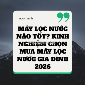 Máy lọc nước nào tốt? kinh nghiệm chọn mua máy lọc nước gia đình 2026