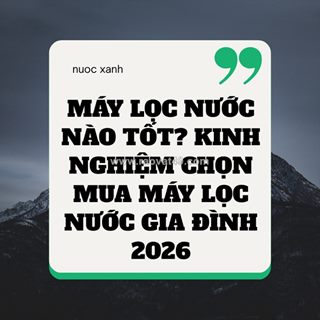 Máy lọc nước nào tốt? kinh nghiệm chọn mua máy lọc nước gia đình 2026
