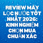 Review máy lọc nước tốt nhất 2026: kinh nghiệm chọn mua chuẩn xác