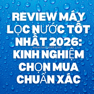Review máy lọc nước tốt nhất 2026: kinh nghiệm chọn mua chuẩn xác