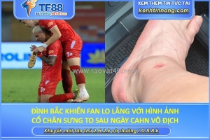 Đình bắc khiến fan lo lắng với hình ảnh cổ chân sưng to sau ngày cahn vô địch