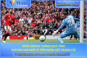 Man united thắng kịch tính nhưng var mới là tâm điểm gây tranh cãi