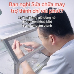 Sửa chữa máy trợ thính – tỉ mỉ tạo nên khác biệt trong từng âm thanh